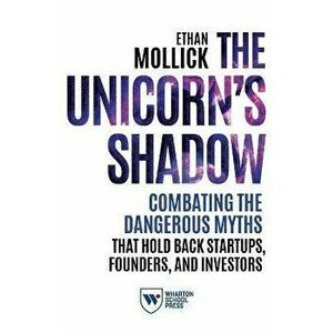 The Unicorn's Shadow: Combating the Dangerous Myths that Hold Back Startups, Founders, and Investors, Paperback - Ethan Mollick imagine