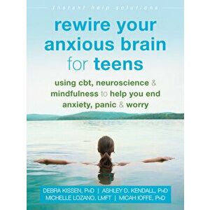 Rewire Your Anxious Brain for Teens: Using Cbt, Neuroscience, and Mindfulness to Help You End Anxiety, Panic, and Worry, Paperback - Debra Kissen imagine