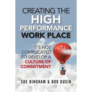 Creating the High Performance Work Place: It's Not Complicated to Develop a Culture of Commitment, Paperback - Bob Dusin imagine