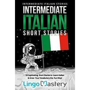 Intermediate Italian Short Stories: 10 Captivating Short Stories to Learn Italian & Grow Your Vocabulary the Fun Way!, Paperback - Lingo Mastery imagine