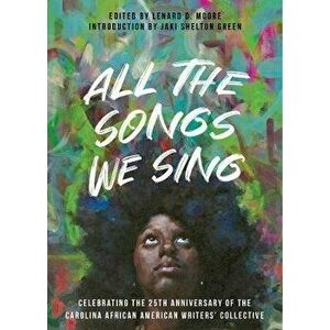 All the Songs We Sing: Celebrating the 25th Anniversary of the Carolina African American Writers' Collective, Paperback - Lenard D. Moore imagine