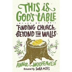 This Is God's Table: Finding Church Beyond the Walls, Paperback - Anna Woofenden imagine