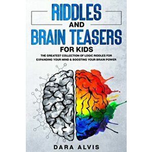 Riddles and Brain Teasers For Kids: The Greatest Collection Of Logic Riddles For Expanding Your Mind & Boosting Your Brain Power, Paperback - Dara Alv imagine