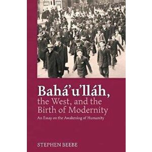 Baha'u'llah, the West, and the Birth of Modernity: An Essay on the Awakening of Humanity, Paperback - Stephen Beebe imagine