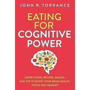 Eating for Cognitive Power: Super Foods, Recipes, Snacks, and Tips to Boost Your Brain Health, Focus and Memory, Paperback - John R. Torrance imagine