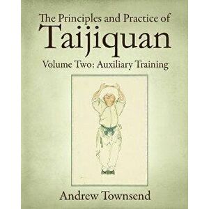 The Principles and Practice of Taijiquan: Volume Two: Auxiliary Training, Paperback - Andrew Townsend imagine