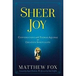 Sheer Joy: Conversations with Thomas Aquinas on Creation Spirituality, Paperback - Matthew Fox imagine