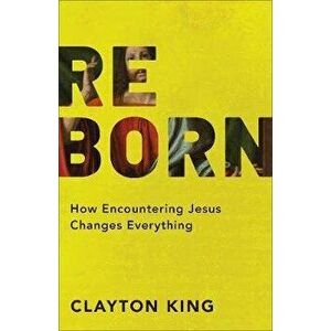 Reborn: How Encountering Jesus Changes Everything, Paperback - Clayton King imagine