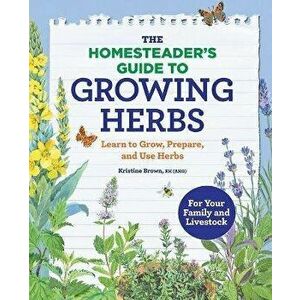 The Homesteader's Guide to Growing Herbs: Learn to Grow, Prepare, and Use Herbs, Paperback - Kristine, Rh (Ahg) Brown imagine