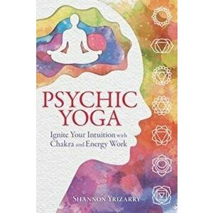 Psychic Yoga: Ignite Your Intuition with Chakra and Energy Work, Paperback - Shannon Yrizarry imagine