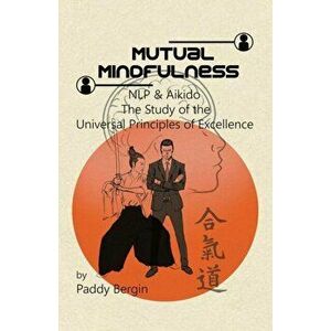 Mutual Mindfulness: NLP & AIKIDO, The study of the Universal Principles of Excellence, Paperback - Paddy Bergin imagine