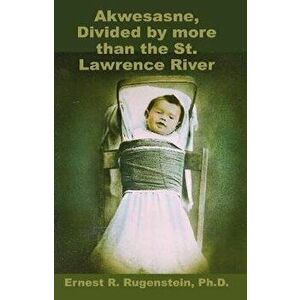 Akwesasne: Divided by more than the St. Lawrence River, Paperback - Ernest R. Rugenstein imagine