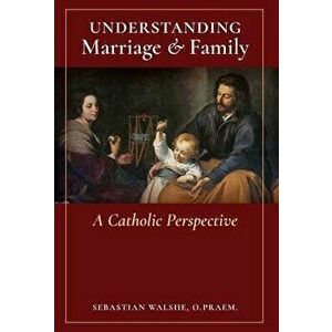 Understanding Marriage & Family: A Catholic Perspective, Hardcover - O. Praem Sebastian Walshe imagine