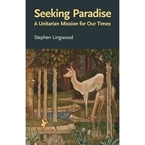 Seeking Paradise: A Unitarian Mission for Our Times, Paperback - Stephen Lingwood imagine