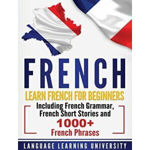 French: Learn French For Beginners Including French Grammar, French Short Stories and 1000+ French Phrases, Hardcover - Language Learning University imagine