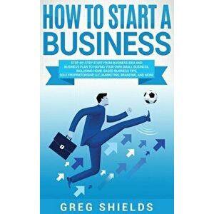 How to Start a Business: Step-By-Step Start from Business Idea and Business Plan to Having Your Own Small Business, Including Home-Based Busine, Hardc imagine