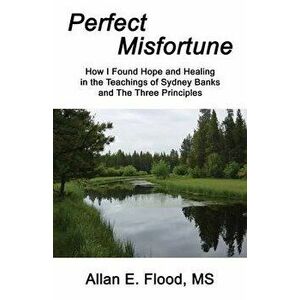 Perfect Misfortune: How I Found Hope and Healing in the Teachings of Sydney Banks and The Three Principles, Paperback - Allan E. Flood imagine