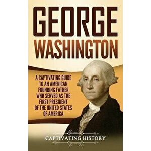 George Washington: A Captivating Guide to an American Founding Father Who Served as the First President of the United States of America, Hardcover - C imagine