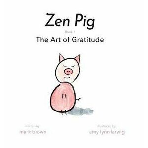 Zen Pig: The Art of Gratitude, Hardcover - Mark Brown imagine