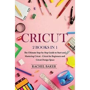 Cricut: 2 books in 1: The Ultimate Step-by-Step Guide to Start and Mastering Cricut - Cricut for Beginners and Cricut Design S, Paperback - Rachel Bak imagine