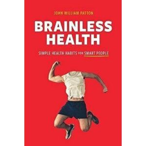 Brainless Health: Simple Health Habits for Smart People, Paperback - John William Patton imagine
