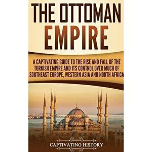 The Ottoman Empire: A Captivating Guide to the Rise and Fall of the Turkish Empire and Its Control Over Much of Southeast Europe, Western, Hardcover - imagine