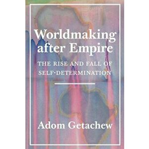 Worldmaking After Empire: The Rise and Fall of Self-Determination, Paperback - Adom Getachew imagine