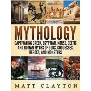Mythology: Captivating Greek, Egyptian, Norse Celtic and Roman Myths of Gods, Goddesses, Heroes, and Monsters, Hardcover - Matt Clayton imagine