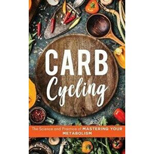Carb Cycling: The Science and Practice of Mastering Your Metabolism, Hardcover - John Carver imagine
