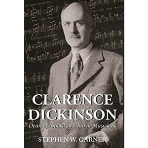Clarence Dickinson: Dean of American Church Musicians, Hardcover - Stephen W. Garner imagine