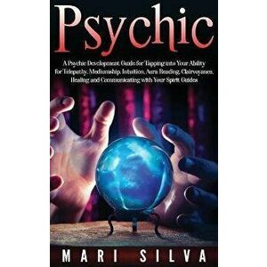 Psychic: A Psychic Development Guide for Tapping into Your Ability for Telepathy, Mediumship, Intuition, Aura Reading, Clairvoy, Hardcover - Mari Silv imagine