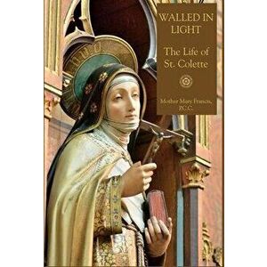Walled in Light: The Life of St. Colette, Hardcover - Mother Mary Francis imagine