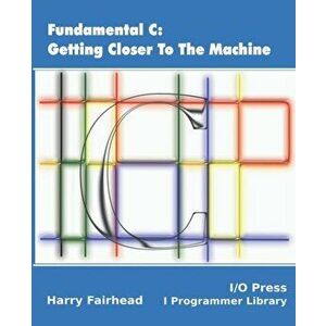 Fundamental C: Getting Closer To The Machine, Paperback - Harry Fairhead imagine