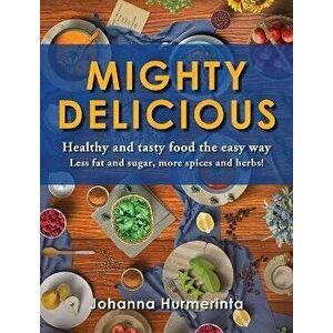 MIGHTY DELICIOUS Healthy and tasty food the easy way: Less fat and sugar, more spices and herbs!, Hardcover - Johanna Hurmerinta imagine