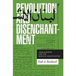 Revolution and Disenchantment: Arab Marxism and the Binds of Emancipation, Paperback - Fadi A. Bardawil imagine