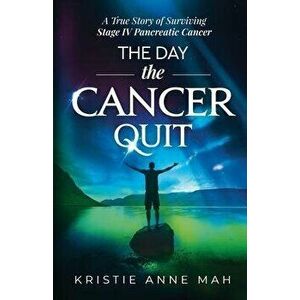 The Day the Cancer Quit: A True Story of Surviving Stage IV Pancreatic Cancer, Paperback - Kristie Anne Mah imagine