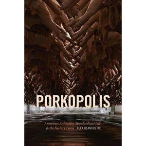 Porkopolis: American Animality, Standardized Life, and the Factory Farm, Paperback - Alex Blanchette imagine