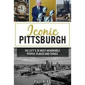 Iconic Pittsburgh: The City's 30 Most Memorable People, Places and Things, Paperback - Paul King imagine
