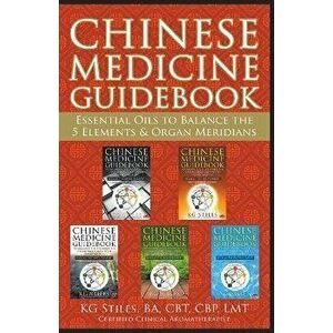 Chinese Medicine Guidebook Essential Oils to Balance the 5 Elements & Organ Meridians, Paperback - Kg Stiles imagine