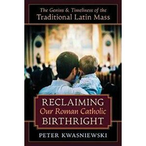 Reclaiming Our Roman Catholic Birthright: The Genius and Timeliness of the Traditional Latin Mass, Paperback - Peter Kwasniewski imagine