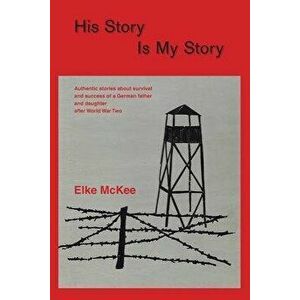 His Story Is My Story: Authentic Stories about Survival and Success of a German Father and Daughter after World War II, Paperback - Elke McKee imagine