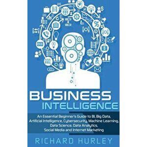 Business Intelligence: An Essential Beginner's Guide to BI, Big Data, Artificial Intelligence, Cybersecurity, Machine Learning, Data Science, , Hardcov imagine