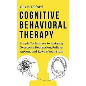 Cognitive Behavioral Therapy: Simple Techniques to Instantly Overcome Depression, Relieve Anxiety, and Rewire Your Brain, Hardcover - Olivia Telford imagine