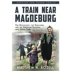 A Train near Magdeburg (the Young Adult Adaptation): The Holocaust, the Survivors, and the American Soldiers Who Saved Them, Paperback - Matthew a. Ro imagine