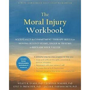 The Moral Injury Workbook: Acceptance and Commitment Therapy Skills for Moving Beyond Shame, Anger, and Trauma to Reclaim Your Values, Paperback - Wya imagine