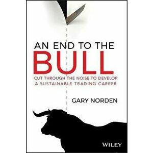 An End to the Bull: Cut Through the Noise to Develop a Sustainable Trading Career, Paperback - Gary Norden imagine