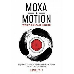 Moxa in Motion with the Ontake Method: Rhythmic Moxibustion Methods from Japan for Mind-Body Healing, Paperback - Oran Kivity imagine