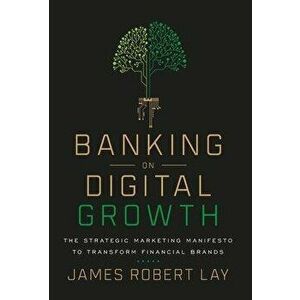 Banking on Digital Growth: The Strategic Marketing Manifesto to Transform Financial Brands, Hardcover - James Robert Lay imagine