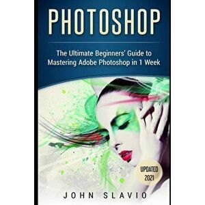 Photoshop: The Ultimate Beginners' Guide to Mastering Adobe Photoshop in 1 Week, Hardcover - John Slavio imagine