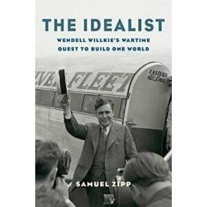The Idealist: Wendell Willkie's Wartime Quest to Build One World, Hardcover - Samuel Zipp imagine